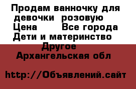 Продам ванночку для девочки (розовую). › Цена ­ 1 - Все города Дети и материнство » Другое   . Архангельская обл.